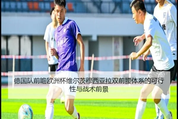 德国队前瞻欧洲杯维尔茨穆西亚拉双前腰体系的可行性与战术前景