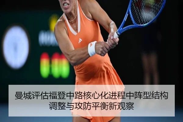 曼城评估福登中路核心化进程中阵型结构调整与攻防平衡新观察