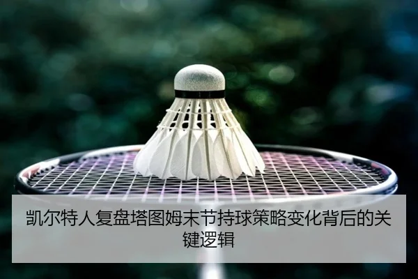 凯尔特人复盘塔图姆末节持球策略变化背后的关键逻辑
