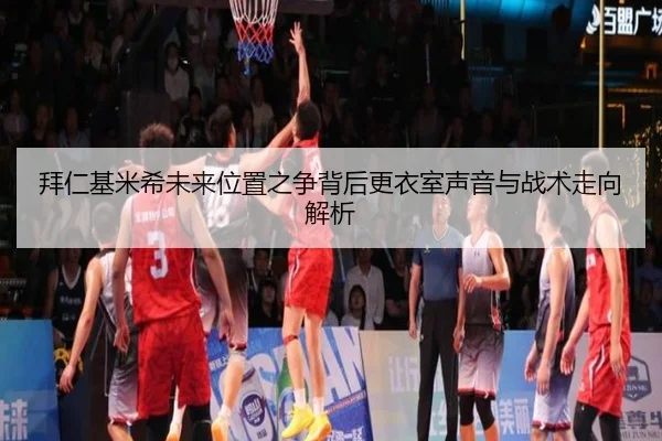 拜仁基米希未来位置之争背后更衣室声音与战术走向解析