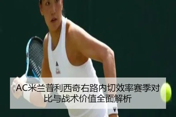 AC米兰普利西奇右路内切效率赛季对比与战术价值全面解析（kaiyun）