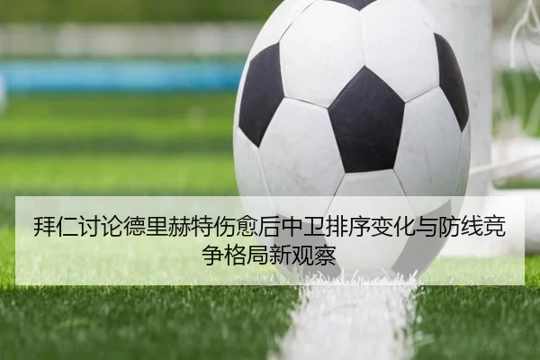 拜仁讨论德里赫特伤愈后中卫排序变化与防线竞争格局新观察 | kaiyun