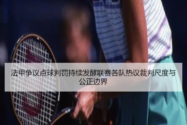 法甲争议点球判罚持续发酵联赛各队热议裁判尺度与公正边界（kaiyun）