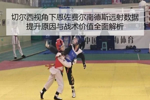 切尔西视角下恩佐费尔南德斯远射数据提升原因与战术价值全面解析