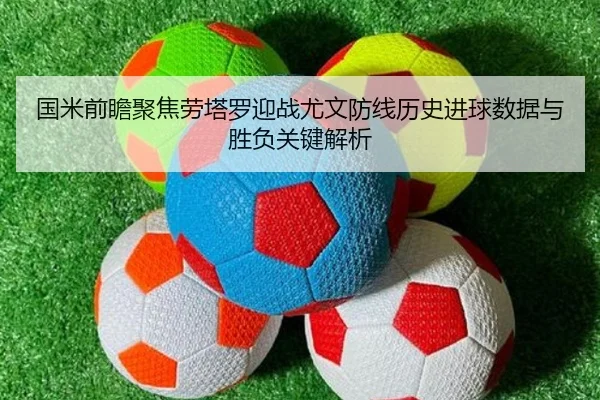 国米前瞻聚焦劳塔罗迎战尤文防线历史进球数据与胜负关键解析 - kaiyun