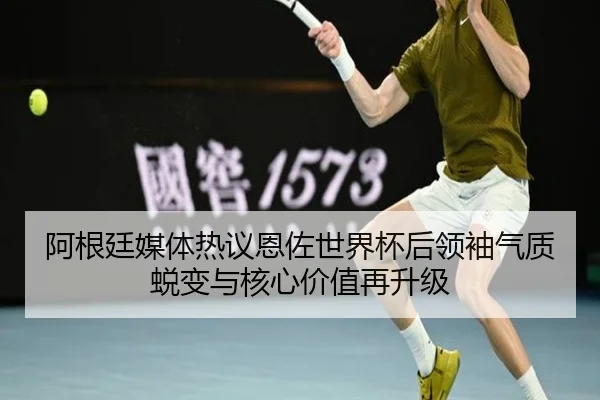 阿根廷媒体热议恩佐世界杯后领袖气质蜕变与核心价值再升级 - kaiyun