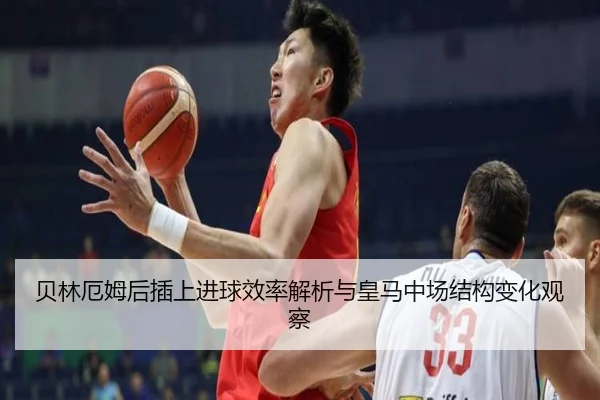 贝林厄姆后插上进球效率解析与皇马中场结构变化观察
