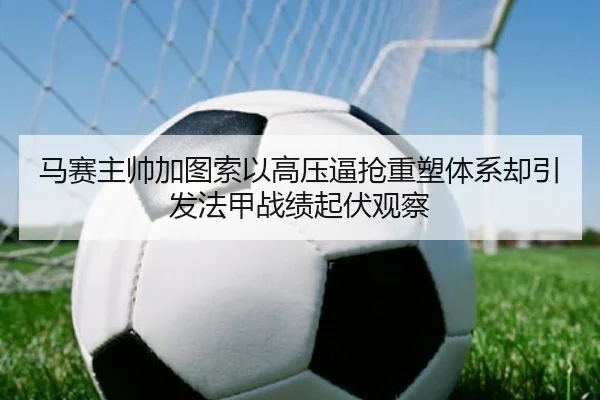 马赛主帅加图索以高压逼抢重塑体系却引发法甲战绩起伏观察 - kaiyun