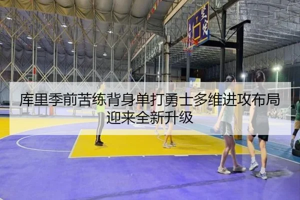 库里季前苦练背身单打勇士多维进攻布局迎来全新升级